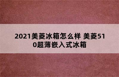 2021美菱冰箱怎么样 美菱510超薄嵌入式冰箱